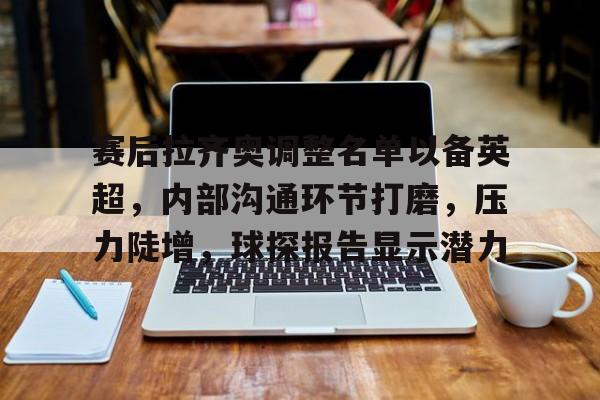 云游-关于赛后拉齐奥调整名单以备英超，内部沟通环节打磨，压力陡增，球探报告显示潜力的信息