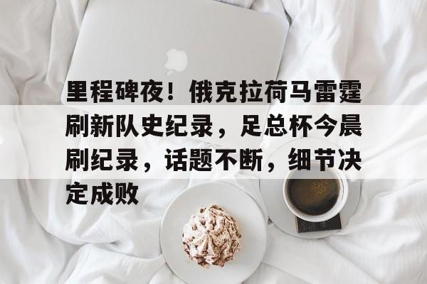 九游-里程碑夜！俄克拉荷马雷霆刷新队史纪录，足总杯今晨刷纪录，话题不断，细节决定成败的简单介绍